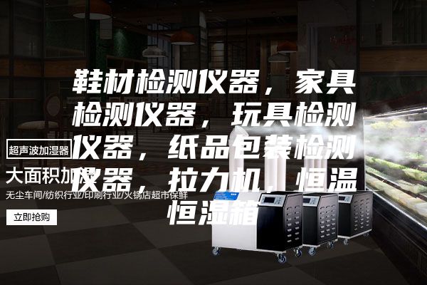 鞋材檢測儀器，家具檢測儀器，玩具檢測儀器，紙品包裝檢測儀器，拉力機，恒溫恒濕箱