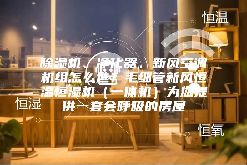 除濕機、凈化器、新風(fēng)空調(diào)機組怎么選？毛細(xì)管新風(fēng)恒溫恒濕機（一體機）為您提供一套會呼吸的房屋