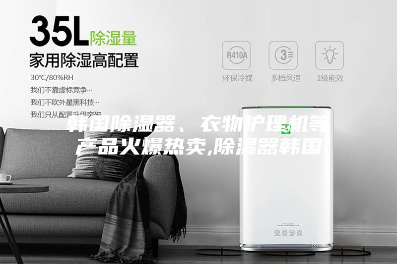 韓國(guó)除濕器、衣物護(hù)理機(jī)等產(chǎn)品火爆熱賣,除濕器韓國(guó)