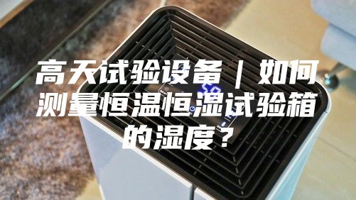 高天試驗設(shè)備｜如何測量恒溫恒濕試驗箱的濕度？