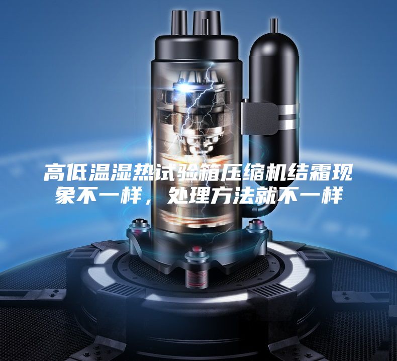 高低溫濕熱試驗(yàn)箱壓縮機(jī)結(jié)霜現(xiàn)象不一樣，處理方法就不一樣
