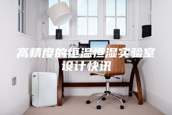 高精度的恒溫恒濕實驗室設(shè)計快訊