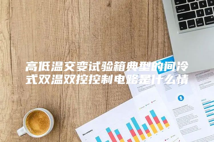 高低溫交變?cè)囼?yàn)箱典型的間冷式雙溫雙控控制電路是什么情