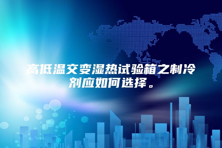 高低溫交變濕熱試驗(yàn)箱之制冷劑應(yīng)如何選擇。