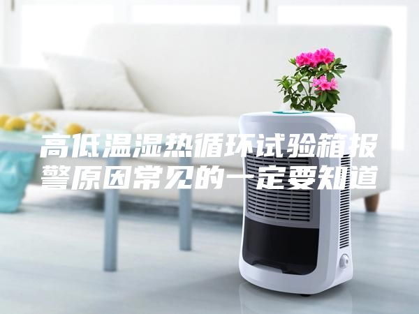 高低溫濕熱循環(huán)試驗箱報警原因常見的一定要知道