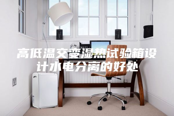 高低溫交變濕熱試驗箱設(shè)計水電分離的好處