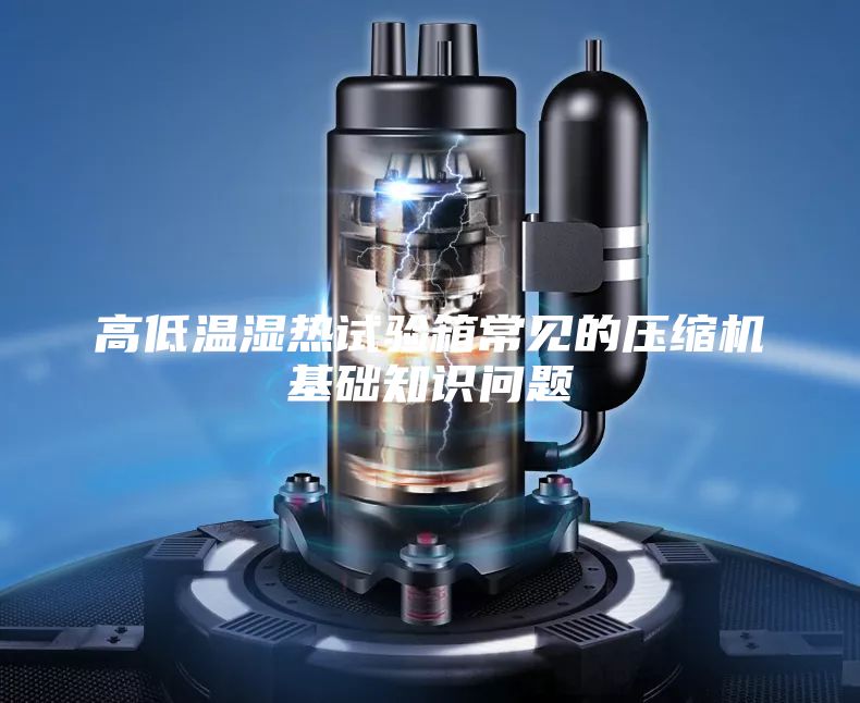 高低溫濕熱試驗箱常見的壓縮機基礎(chǔ)知識問題