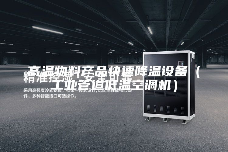 高溫物料產(chǎn)品快速降溫設備（工業(yè)管道低溫空調(diào)機）