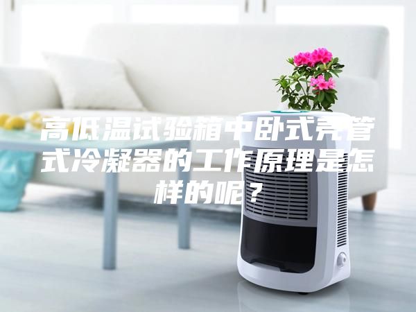 高低溫試驗(yàn)箱中臥式殼管式冷凝器的工作原理是怎樣的呢？