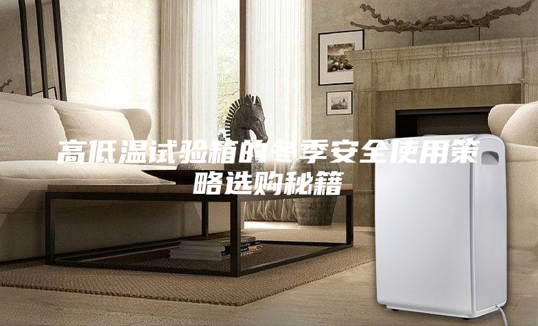 高低溫試驗(yàn)箱的冬季安全使用策略選購秘籍