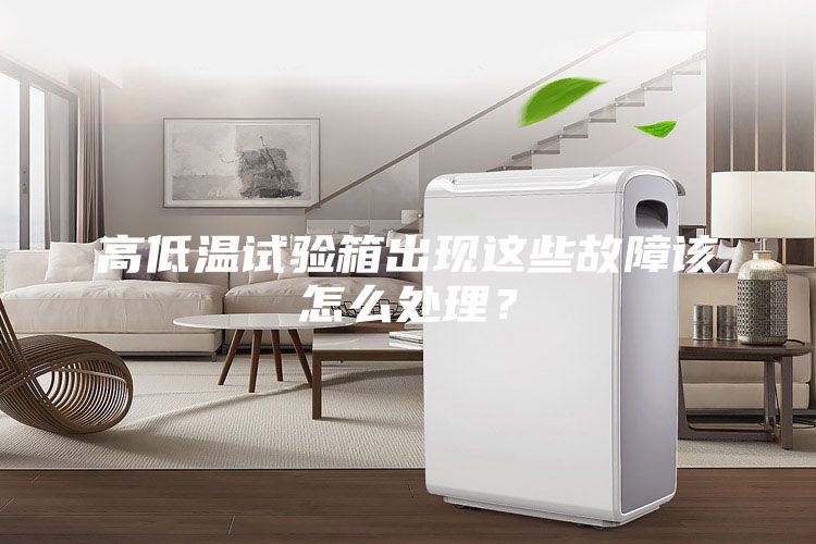 高低溫試驗(yàn)箱出現(xiàn)這些故障該怎么處理？