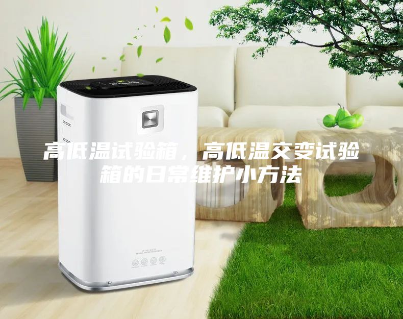 高低溫試驗(yàn)箱，高低溫交變?cè)囼?yàn)箱的日常維護(hù)小方法