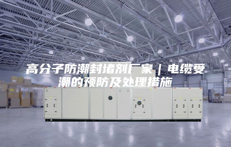 高分子防潮封堵劑廠家｜電纜受潮的預(yù)防及處理措施